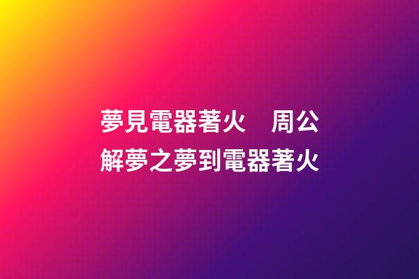 夢見電器著火　周公解夢之夢到電器著火